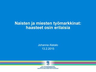 Naisten ja miesten työmarkkinat:
haasteet osin erilaisia
Johanna Alatalo
13.2.2015
 