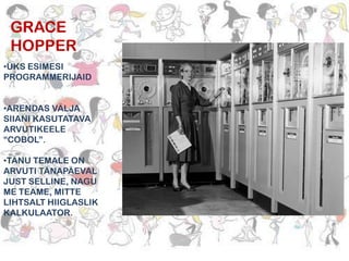 GRACE
HOPPER
•ÜKS ESIMESI
PROGRAMMERIJAID
•ARENDAS VÄLJA
SIIANI KASUTATAVA
ARVUTIKEELE
“COBOL”.
•TÄNU TEMALE ON
ARVUTI TÄNAPÄEVAL
JUST SELLINE, NAGU
ME TEAME, MITTE
LIHTSALT HIIGLASLIK
KALKULAATOR.

 