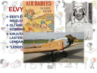 ELVY KAALEP
 EESTI ESIMENE
NAISLENDUR
 OLI AMELIA EARHARTI
SÕBRANNA
 KIRJUTAS
LASTERAAMATU
LENDAMISEST
 “LENDPÕNGERJAD”

 