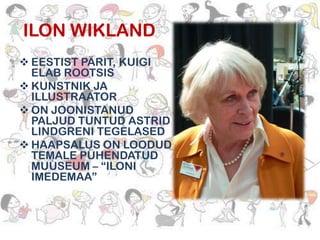 ILON WIKLAND
 EESTIST PÄRIT, KUIGI
ELAB ROOTSIS
 KUNSTNIK JA
ILLUSTRAATOR
 ON JOONISTANUD
PALJUD TUNTUD ASTRID
LINDGRENI TEGELASED
 HAAPSALUS ON LOODUD
TEMALE PÜHENDATUD
MUUSEUM – “ILONI
IMEDEMAA”

 