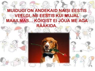 MUIDUGI ON ANDEKAID NAISI EESTIS
VEELGI, NII EESTIS KUI MUJAL
MAAILMAS… KÕIGIST EI JÕUA ME AGA
RÄÄKIDA.

 