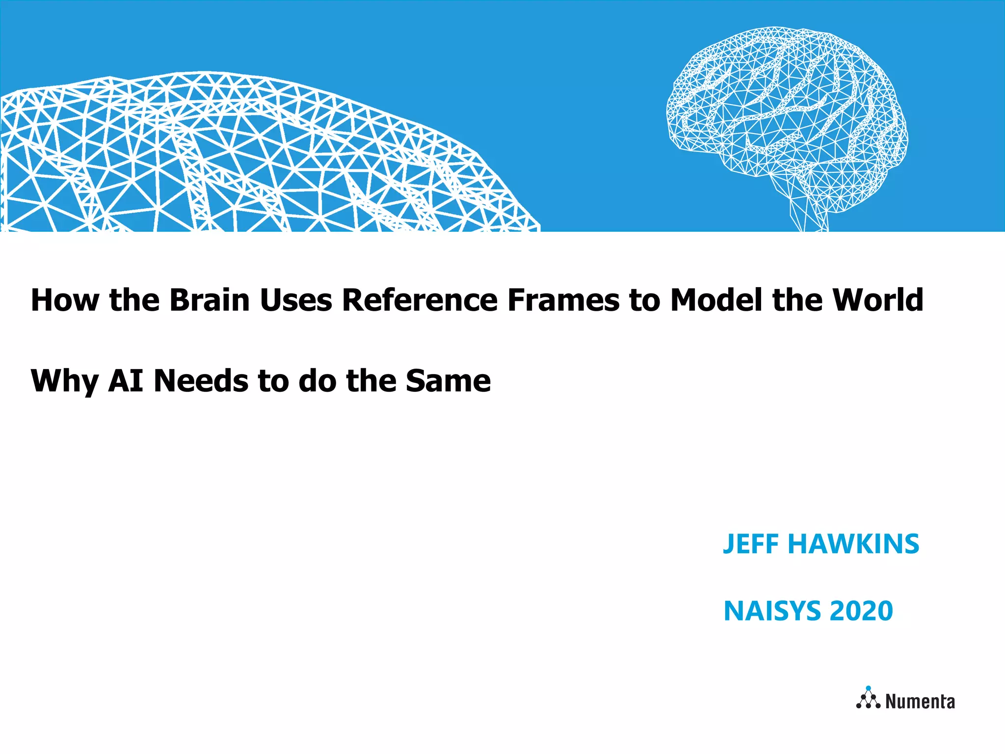 How the Brain Uses Reference Frames to Model the World
Why AI Needs to do the Same
JEFF HAWKINS
NAISYS 2020
 