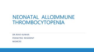 NEONATAL ALLOIMMUNE
THROMBOCYTOPENIA
DR.RAVI KUMAR
PEDIATRIC RESIDENT
MGMCRI
 