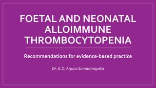 FOETAL AND NEONATAL
ALLOIMMUNE
THROMBOCYTOPENIA
Recommendations for evidence‐based practice
Dr. G.D. Arjuna Samaranayaka
 