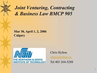 Joint Venturing, Contracting
& Business Law BMCP 905


Mar 30, April 1, 2, 2006
Calgary




                           Chris Hylton
                           chris@hylton.ca
                           Tel 403 264-5288

                                              1
 