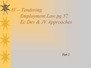IV – Tendering
    Employment Law pg 57
    Ec Dev & JV Approaches




                     Part 2


                              1
 