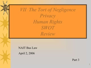 VII The Tort of Negligence
          Privacy
       Human Rights
          SWOT
          Review

NAIT Bus Law
April 2, 2006

                         Part 3
                                  1
 