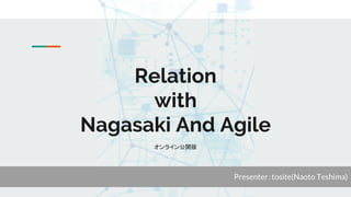 Relation
with
Nagasaki And Agile
オンライン公開版
Presenter：tosite(Naoto Teshima)
 