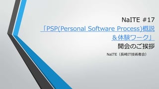 NaITE #17
「PSP(Personal Software Process)概説
＆体験ワーク」
開会のご挨拶
NaITE（長崎IT技術者会）
 
