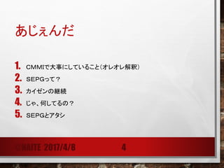 あじぇんだ
1. ＣＭＭＩで大事にしていること（オレオレ解釈）
2. ＳＥＰＧって？
3. カイゼンの継続
4. じゃ、何してるの？
5. ＳＥＰＧとアタシ
@NAITE 2017/4/8 4
 