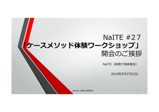 NaITE #2７
「ケースメソッド体験ワークショップ」
開会のご挨拶
NaITE（⻑崎IT技術者会）
2018年5月27日(日)
©NaITE（⻑崎IT技術者会） 1
 