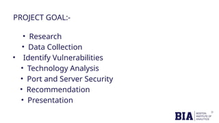PROJECT GOAL:-
• Research
• Data Collection
• Identify Vulnerabilities
• Technology Analysis
• Port and Server Security
• Recommendation
• Presentation
 