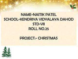 NAME-NAITIK PATEL
SCHOOL-KENDRIYA VIDYALAYA DAHOD
STD-VII
ROLL NO.25
PROJECT:- CHRISTMAS

 