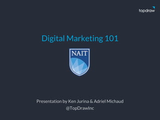 Digital Marketing 101
Presentation by Ken Jurina & Adriel Michaud
@TopDrawInc
 