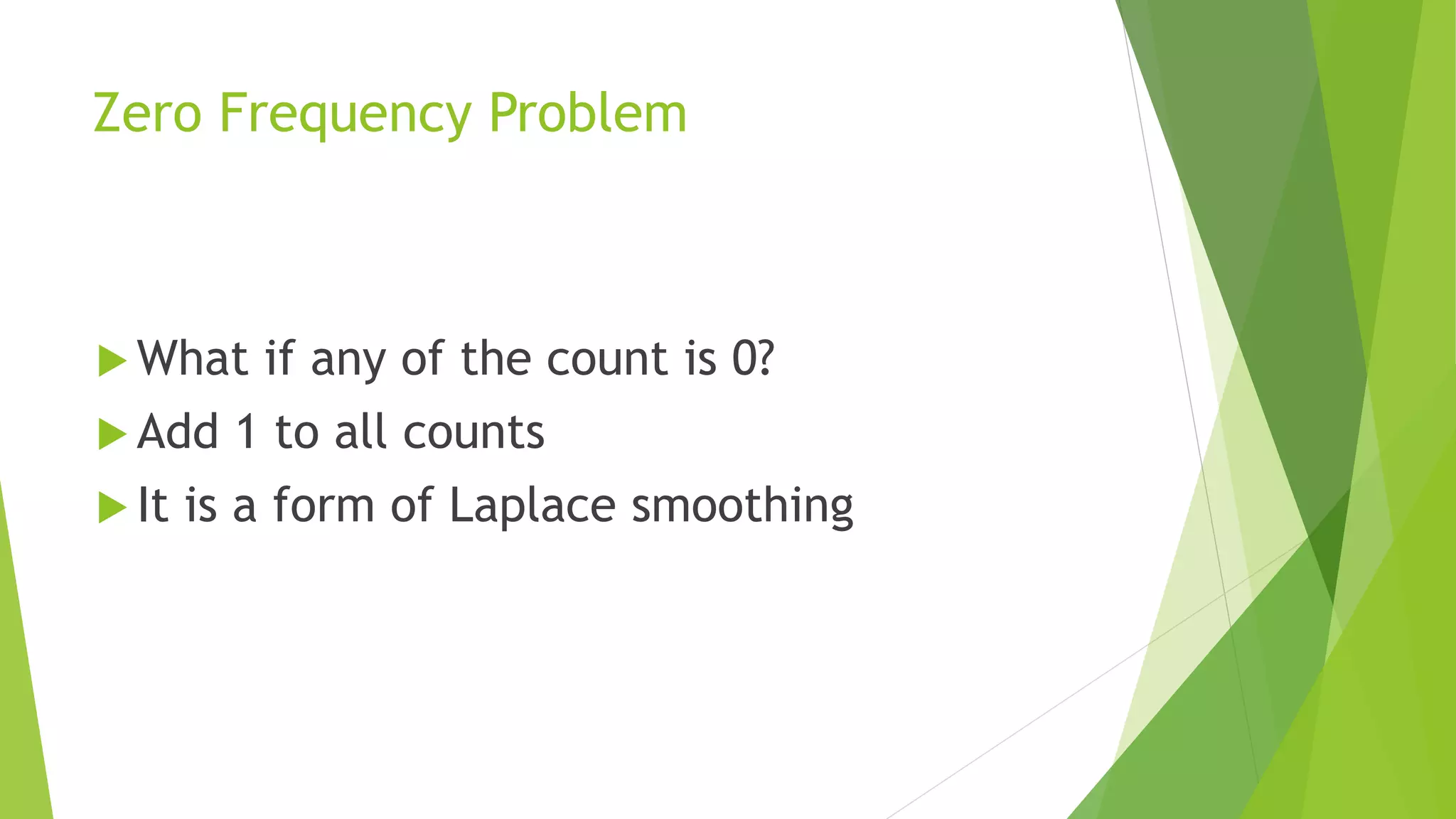 Zero Frequency Problem
 What if any of the count is 0?
 Add 1 to all counts
 It is a form of Laplace smoothing
 