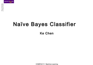 COMP24111 Machine Learning
Naïve Bayes Classifier
Ke Chen
 