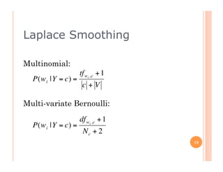 Laplace Smoothing

    Multinomial:
                        tf wi ,c + 1
      P(w i |Y = c) =
                         c+V

    Multi-variate Bernoulli:

€                       df wi ,c + 1
      P(w i |Y = c) =
                         Nc + 2
                                       19




€
 