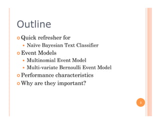 Outline
  Quick   refresher for
      Naïve Bayesian Text Classifier
  Event   Models
    Multinomial Event Model
    Multi-variate Bernoulli Event Model
  Performance characteristics
  Why are they important?



                                           2
 