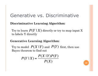 Generative vs. Discriminative
Discriminative Learning Algorithm:

Try to learn P(Y | X) directly or try to map input X
to labels Y directly

Generative Learning Algorithm:

Try to model P(X |Y) and
 €                           P(Y )   first, then use
Bayes theorem to find out
                  P(X |Y )P(Y )
       P(Y | X) =
                €    P(X)
  €                                                    20
 