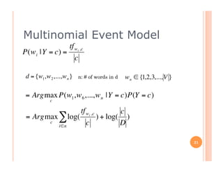 Multinomial Event Model
                         tf wi ,c
    P(w i |Y = c) =
                              c

     d = {w1,w 2 ,...,w n }       n: # of words in d   w n ∈ {1,2,3,..., V }

    = Argmax P(w1,w 6 ,...,w n |Y = c)P(Y = c)
                c
€                                             €
                               c   tf wi ,c
     = Argmax ∑ log(   ) + log( )
           c
              i∈n
                     c         D

                                                                               21
 