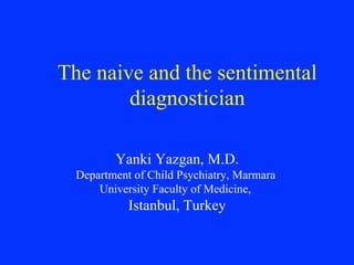 The naive and the sentimental
diagnostician
Yanki Yazgan, M.D.
Department of Child Psychiatry, Marmara
University Faculty of Medicine,
Istanbul, Turkey
 