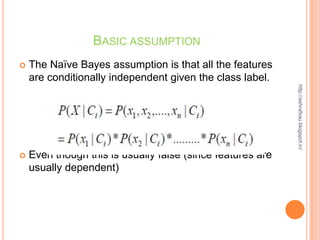 BASIC ASSUMPTION
   The Naïve Bayes assumption is that all the features
    are conditionally independent given the class label.




                                                            http://ashrafsau.blogspot.in/
   Even though this is usually false (since features are
    usually dependent)
 