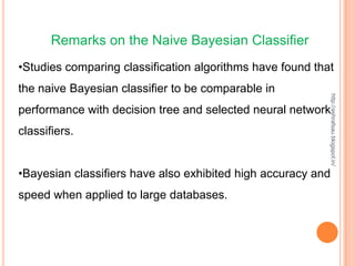 Remarks on the Naive Bayesian Classifier
•Studies comparing classification algorithms have found that
the naive Bayesian classifier to be comparable in




                                                           http://ashrafsau.blogspot.in/
performance with decision tree and selected neural network
classifiers.


•Bayesian classifiers have also exhibited high accuracy and
speed when applied to large databases.
 