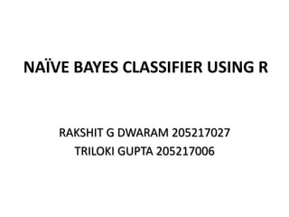 NAÏVE BAYES CLASSIFIER USING R
RAKSHIT G DWARAM 205217027
TRILOKI GUPTA 205217006
 
