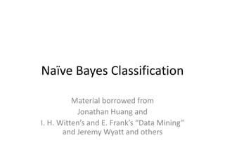 Naïve Bayes Classification
Material borrowed from
Jonathan Huang and
I. H. Witten’s and E. Frank’s “Data Mining”
and Jeremy Wyatt and others
 