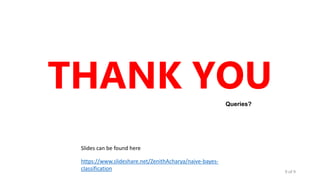 9 of 9
https://www.slideshare.net/ZenithAcharya/naive-bayes-
classification
THANK YOU
Slides can be found here
Queries?
 