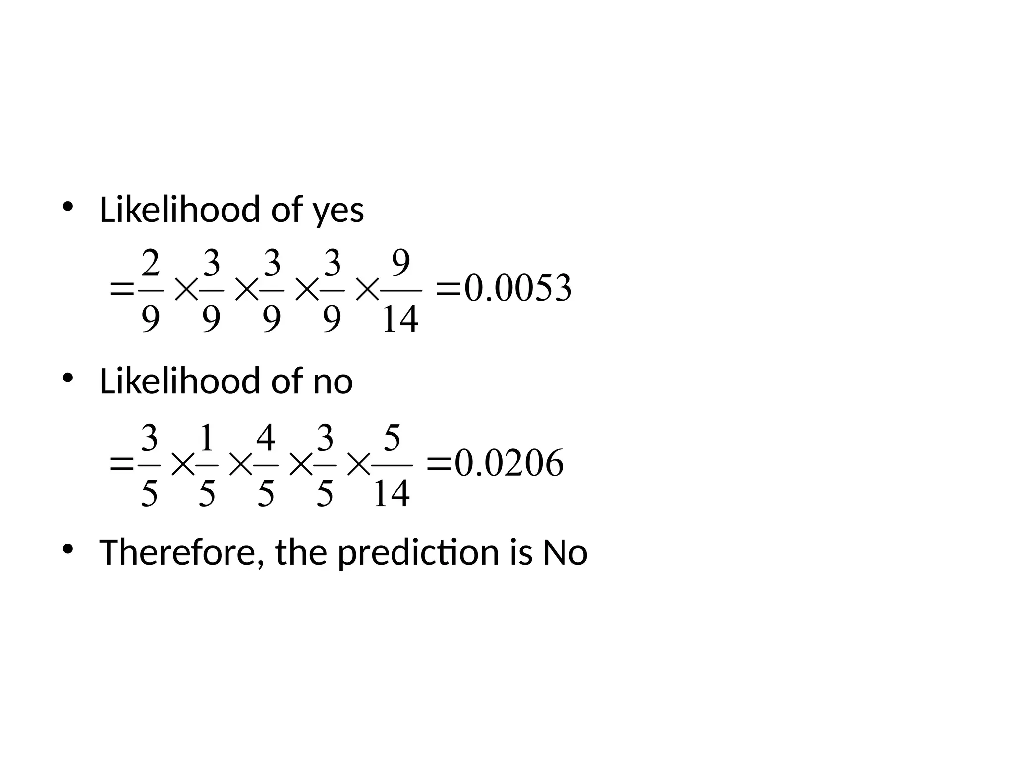 • Likelihood of yes
• Likelihood of no
• Therefore, the prediction is No
0053
.
0
14
9
9
3
9
3
9
3
9
2






0206
.
0
14
5
5
3
5
4
5
1
5
3






 