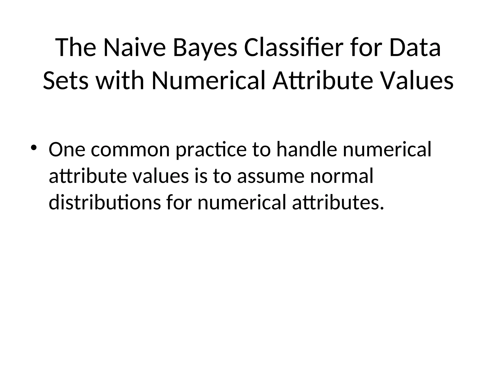 The Naive Bayes Classifier for Data
Sets with Numerical Attribute Values
• One common practice to handle numerical
attribute values is to assume normal
distributions for numerical attributes.
 
