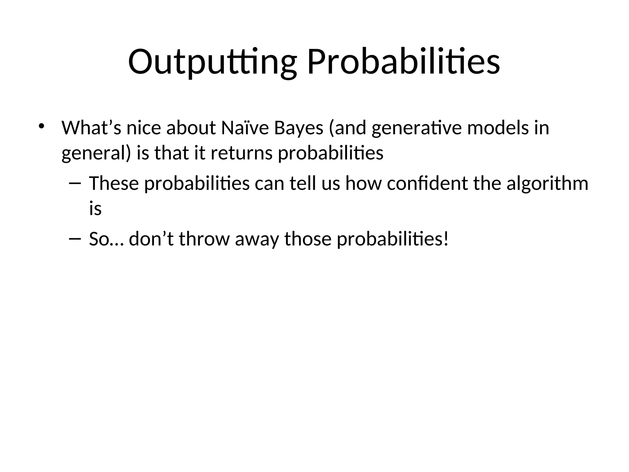Outputting Probabilities
• What’s nice about Naïve Bayes (and generative models in
general) is that it returns probabilities
– These probabilities can tell us how confident the algorithm
is
– So… don’t throw away those probabilities!
 