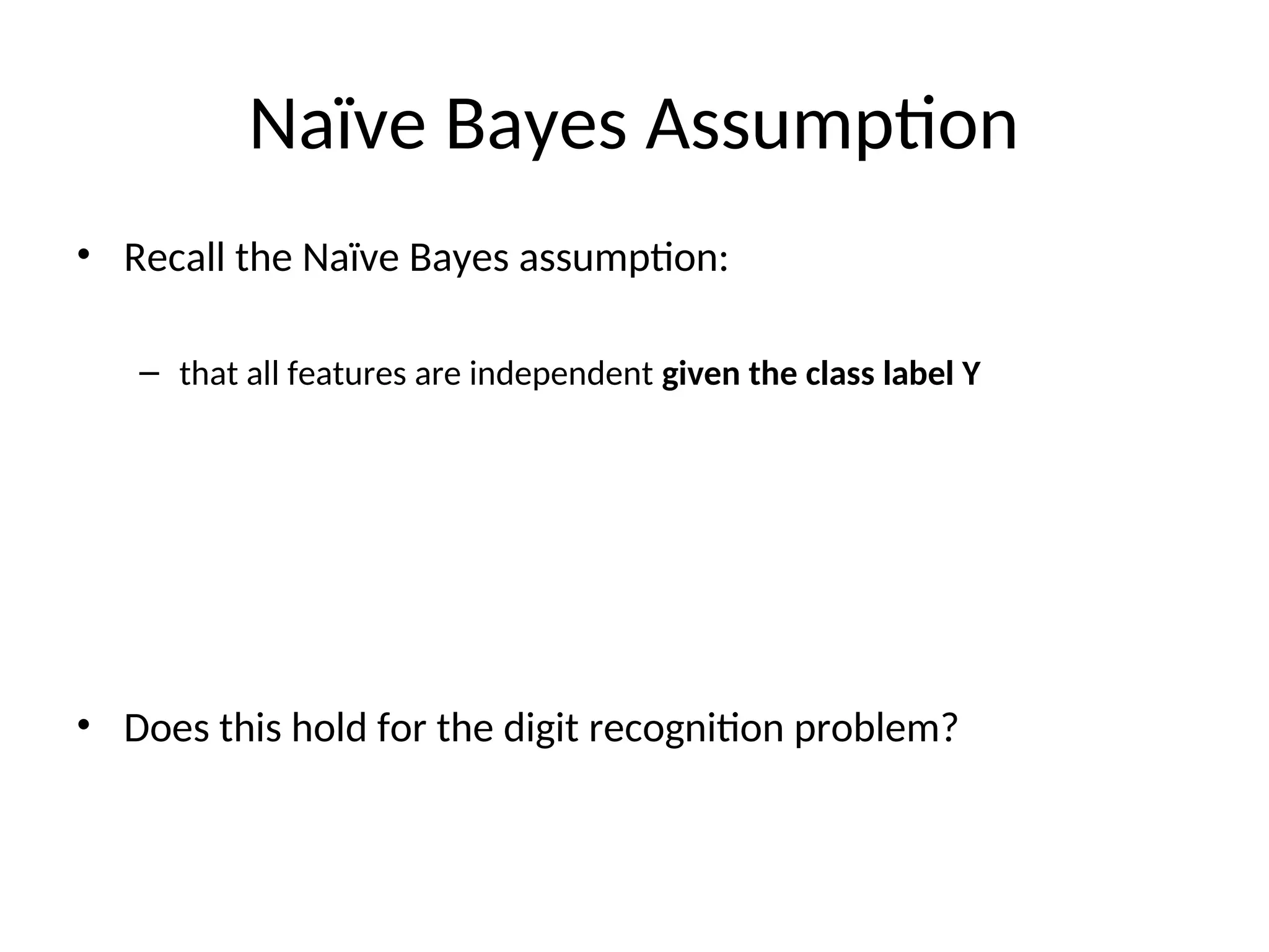 Naïve Bayes Assumption
• Recall the Naïve Bayes assumption:
– that all features are independent given the class label Y
• Does this hold for the digit recognition problem?
 