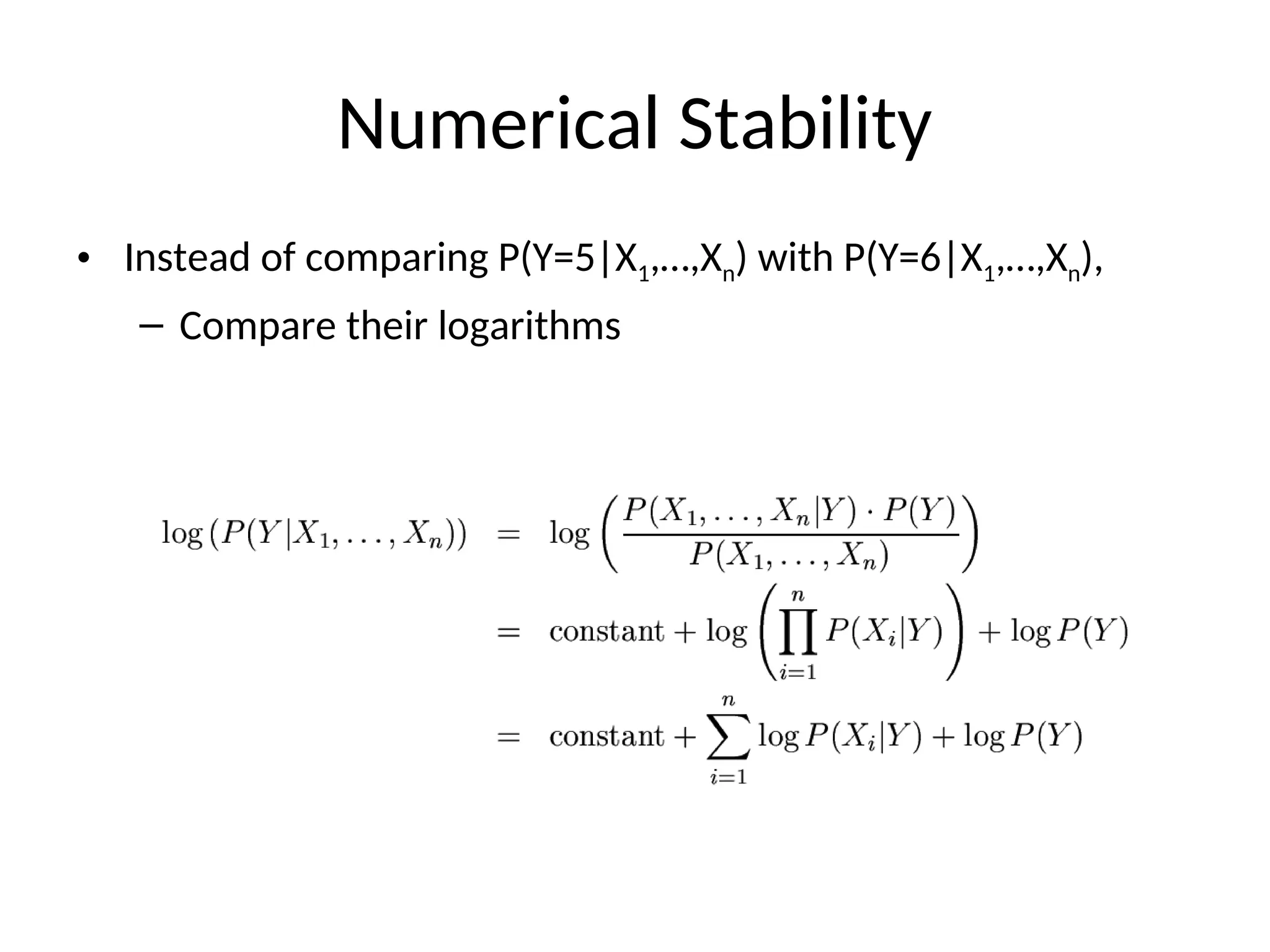 Numerical Stability
• Instead of comparing P(Y=5|X1,…,Xn) with P(Y=6|X1,…,Xn),
– Compare their logarithms
 