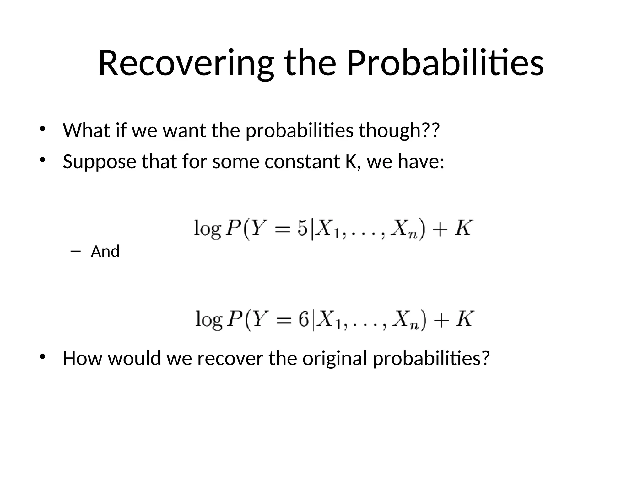 Recovering the Probabilities
• What if we want the probabilities though??
• Suppose that for some constant K, we have:
– And
• How would we recover the original probabilities?
 