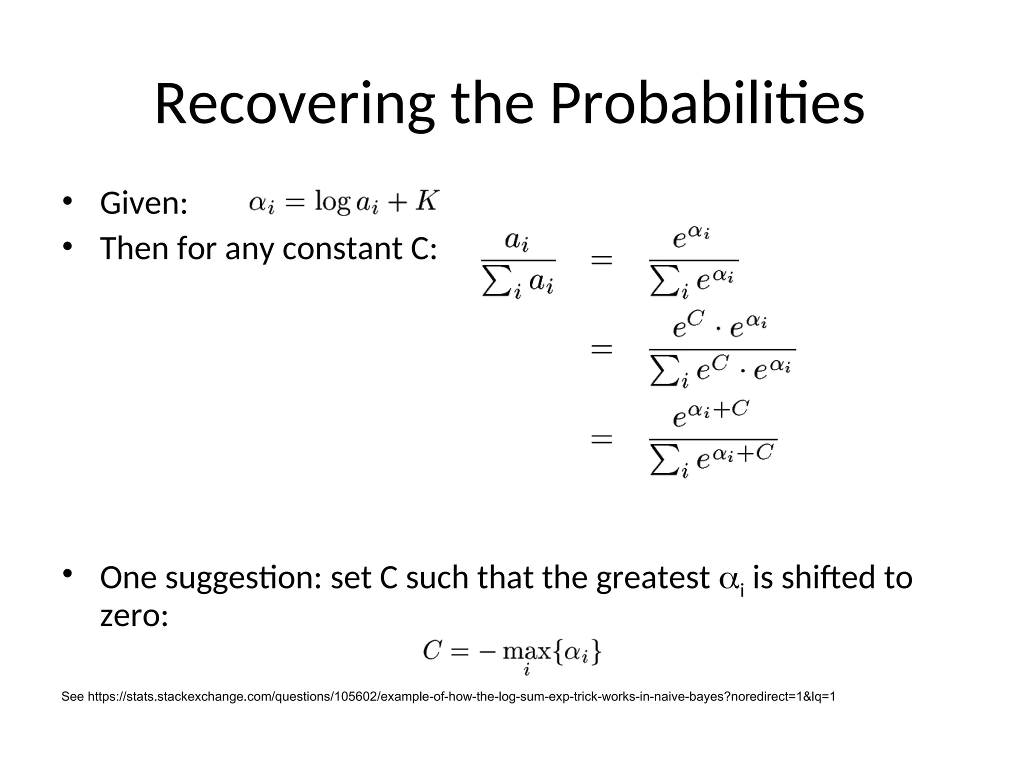 Recovering the Probabilities
• Given:
• Then for any constant C:
• One suggestion: set C such that the greatest i is shifted to
zero:
See https://stats.stackexchange.com/questions/105602/example-of-how-the-log-sum-exp-trick-works-in-naive-bayes?noredirect=1&lq=1
 