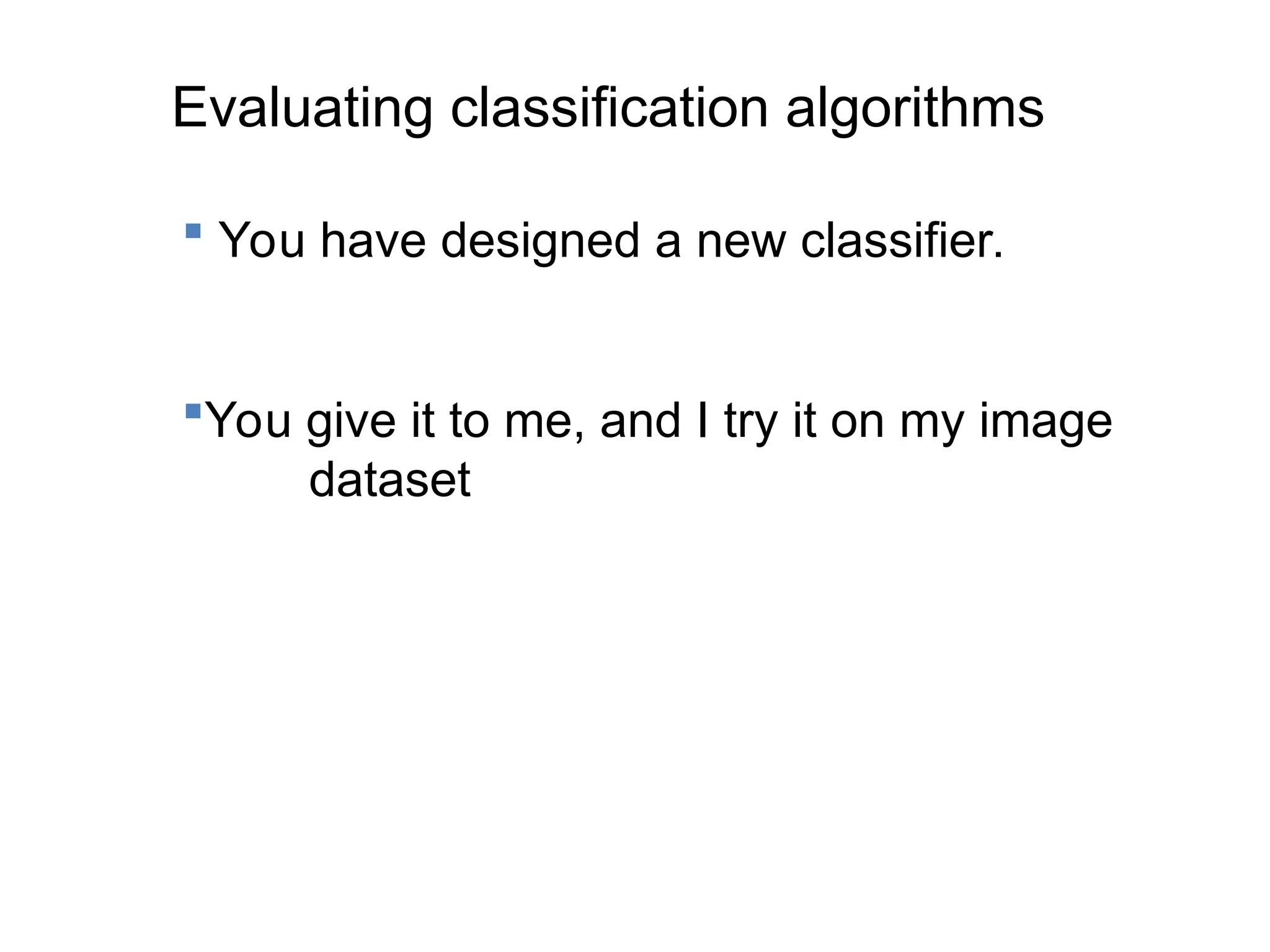 Evaluating classification algorithms
 You have designed a new classifier.
You give it to me, and I try it on my image
dataset
 