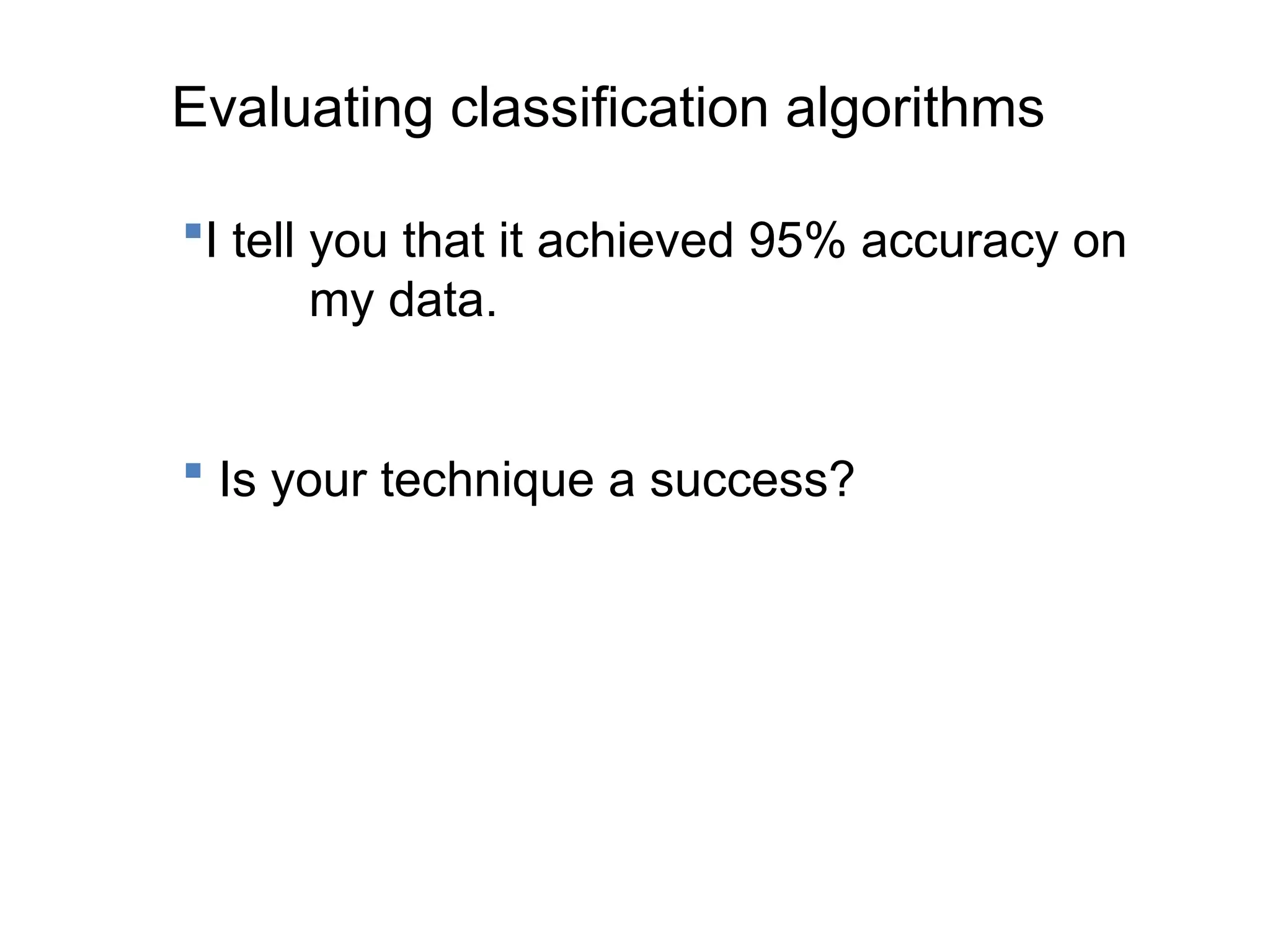 Evaluating classification algorithms
I tell you that it achieved 95% accuracy on
my data.
 Is your technique a success?
 
