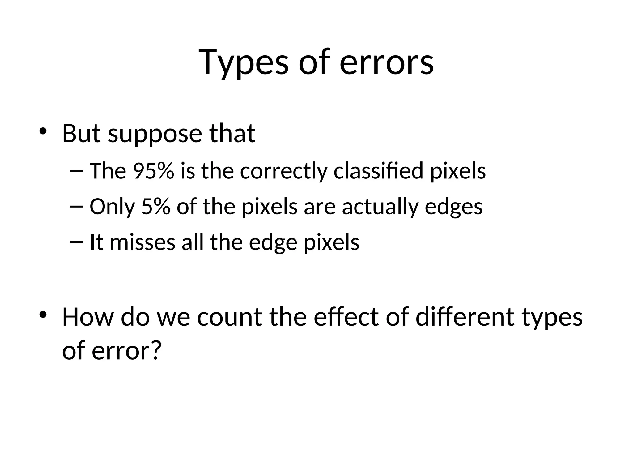 Types of errors
• But suppose that
– The 95% is the correctly classified pixels
– Only 5% of the pixels are actually edges
– It misses all the edge pixels
• How do we count the effect of different types
of error?
 