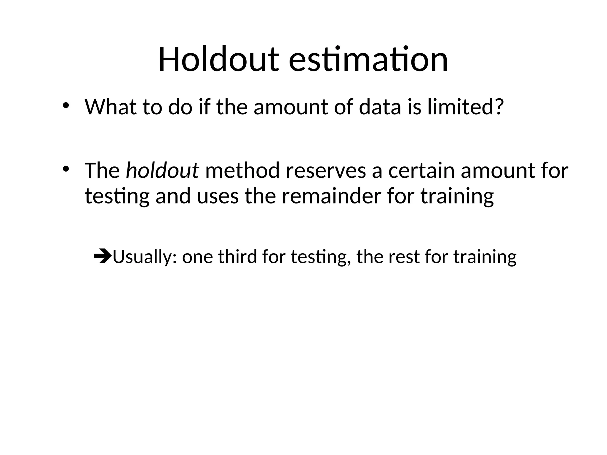 Holdout estimation
• What to do if the amount of data is limited?
• The holdout method reserves a certain amount for
testing and uses the remainder for training
Usually: one third for testing, the rest for training
 