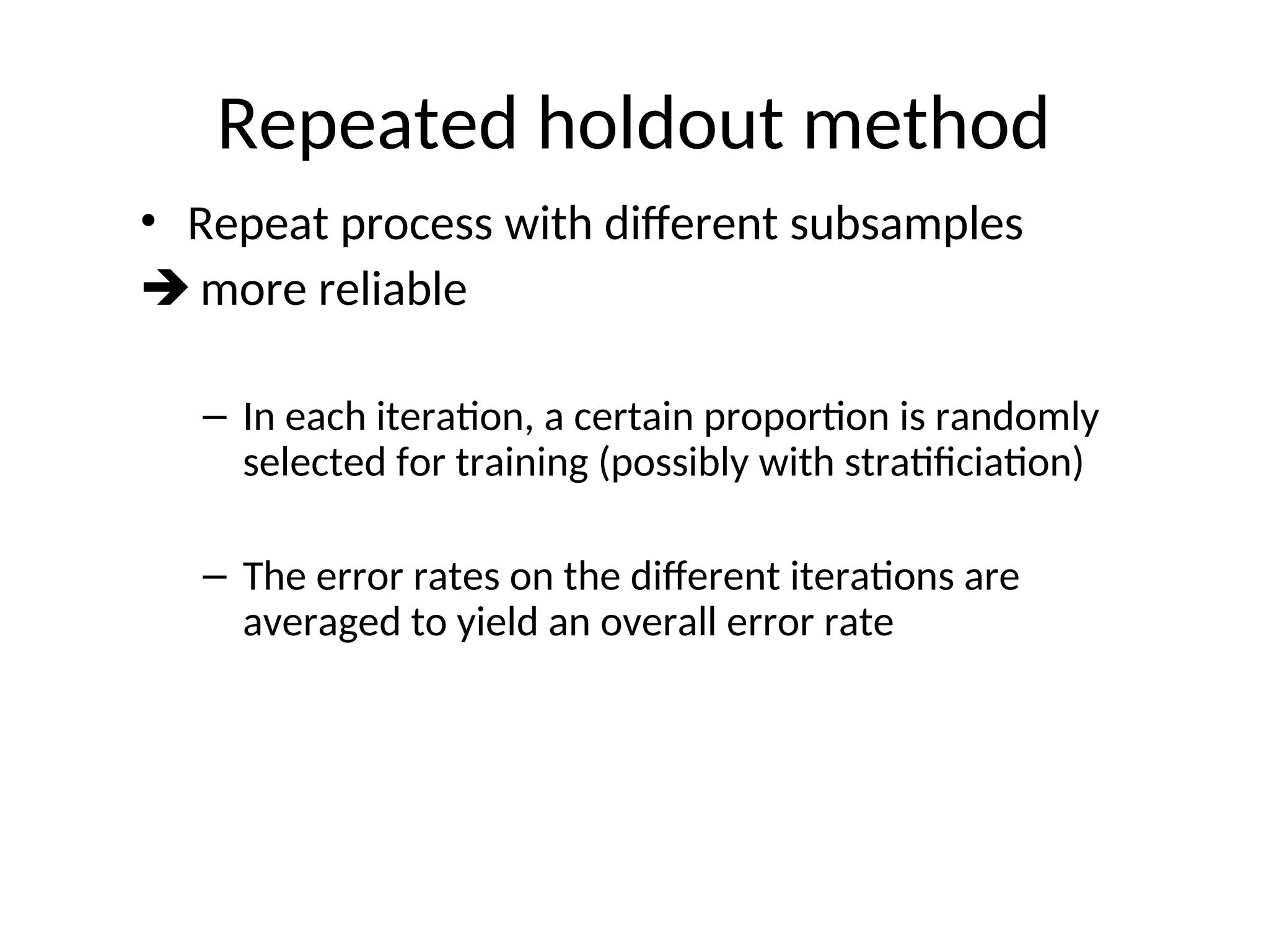 Repeated holdout method
• Repeat process with different subsamples
 more reliable
– In each iteration, a certain proportion is randomly
selected for training (possibly with stratificiation)
– The error rates on the different iterations are
averaged to yield an overall error rate
 