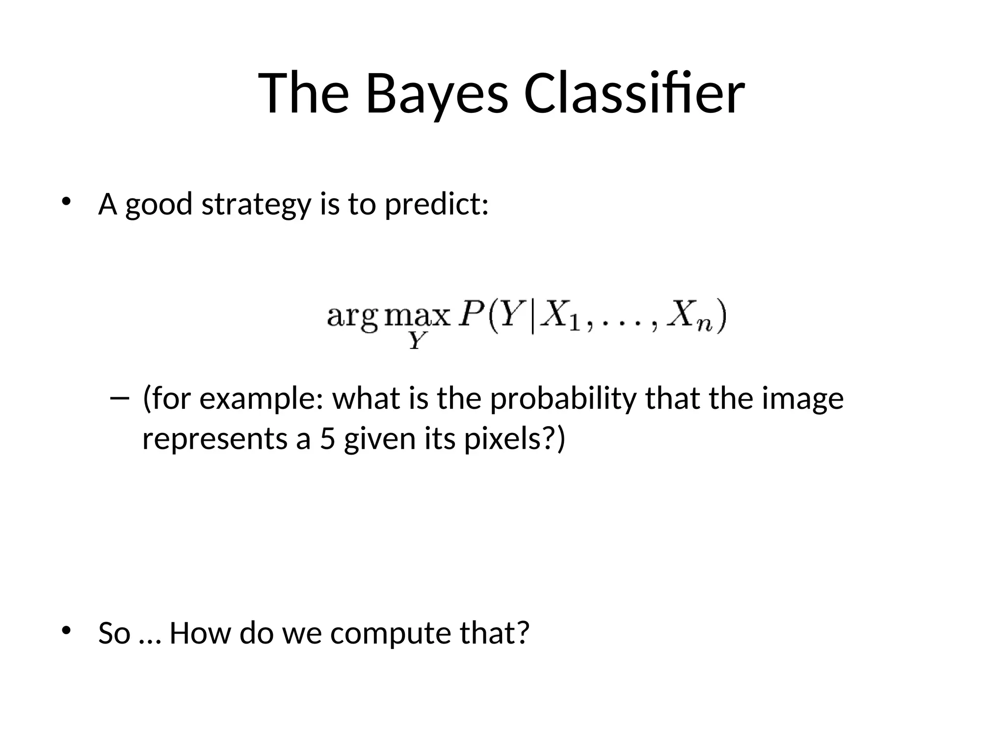 The Bayes Classifier
• A good strategy is to predict:
– (for example: what is the probability that the image
represents a 5 given its pixels?)
• So … How do we compute that?
 
