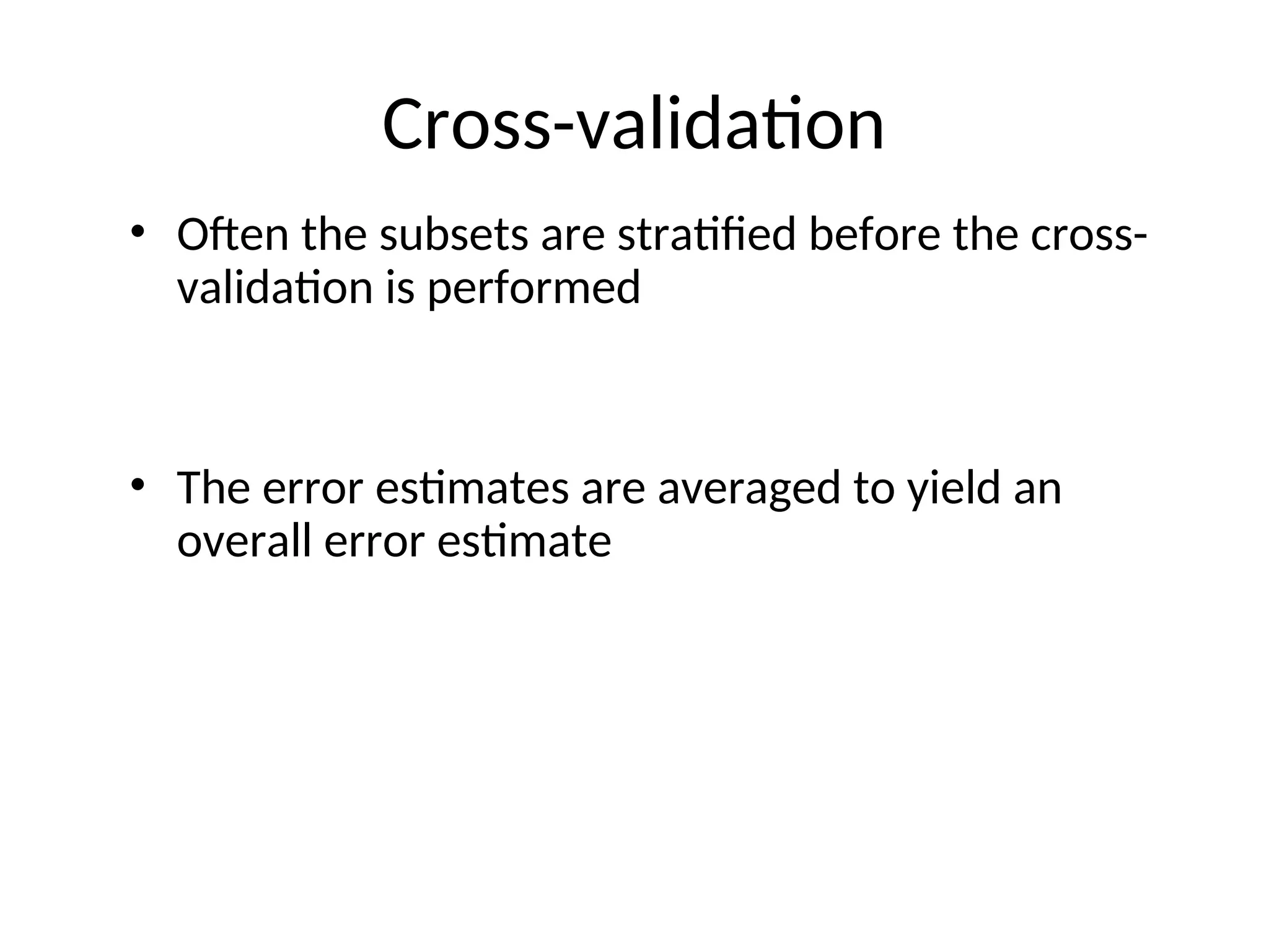Cross-validation
• Often the subsets are stratified before the cross-
validation is performed
• The error estimates are averaged to yield an
overall error estimate
 