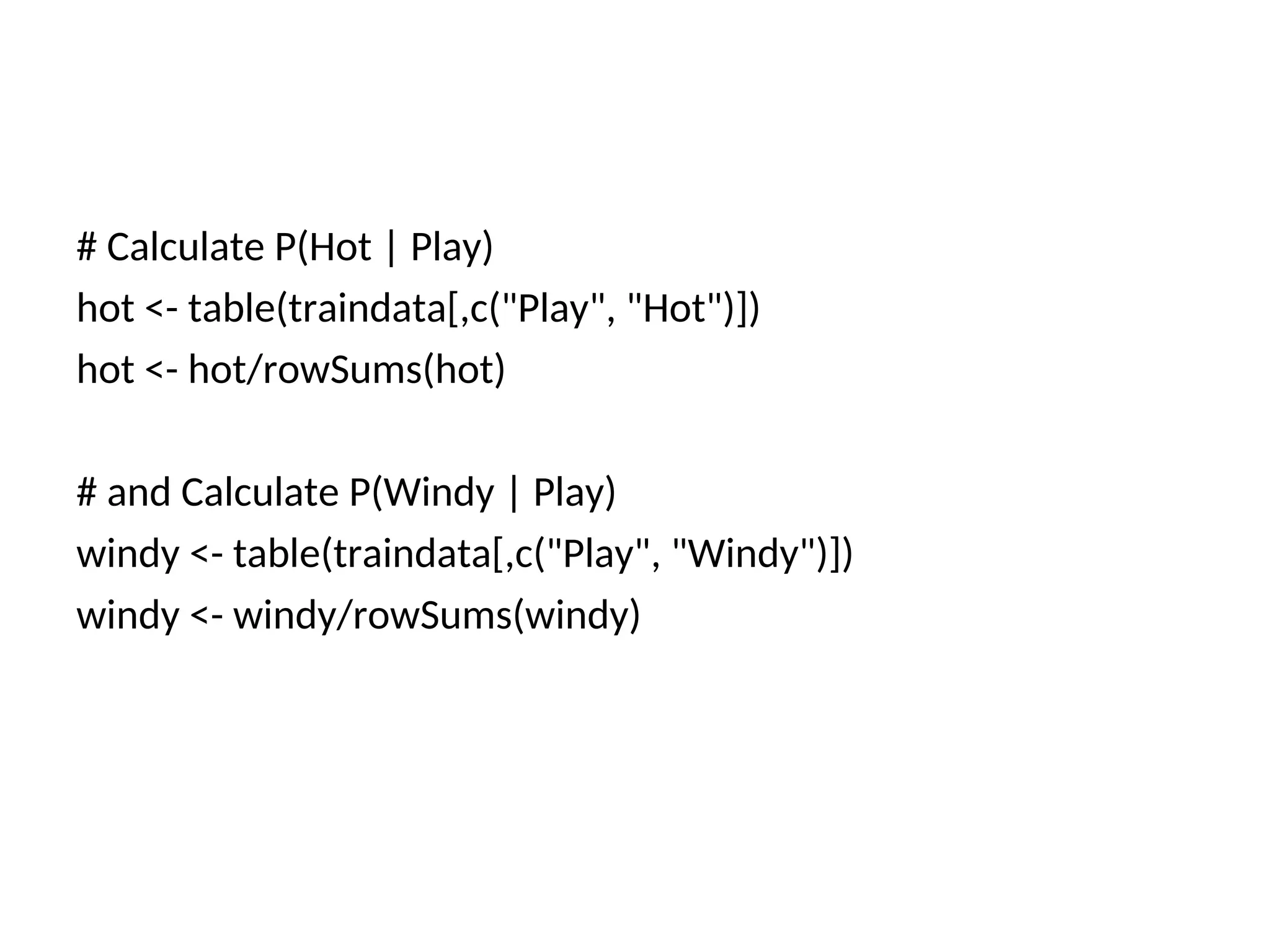 # Calculate P(Hot | Play)
hot <- table(traindata[,c("Play", "Hot")])
hot <- hot/rowSums(hot)
# and Calculate P(Windy | Play)
windy <- table(traindata[,c("Play", "Windy")])
windy <- windy/rowSums(windy)
 