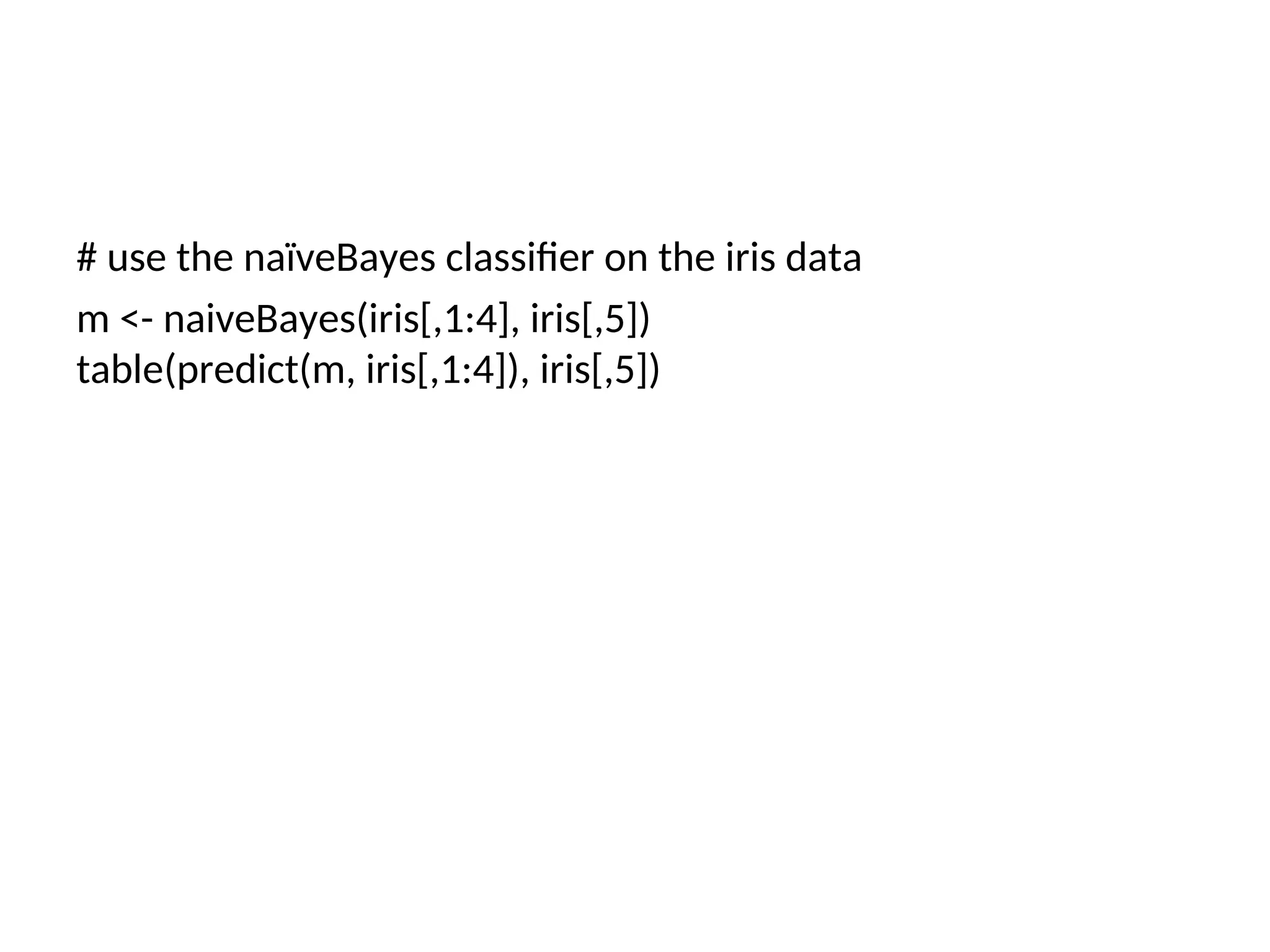 # use the naïveBayes classifier on the iris data
m <- naiveBayes(iris[,1:4], iris[,5])
table(predict(m, iris[,1:4]), iris[,5])
 