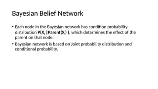 ? Each node in the Bayesian network has condition probability
distribution P(Xi |Parent(Xi) ), which determines the effect of the
parent on that node.
? Bayesian network is based on Joint probability distribution and
conditional probability.
Bayesian Belief Network
 
