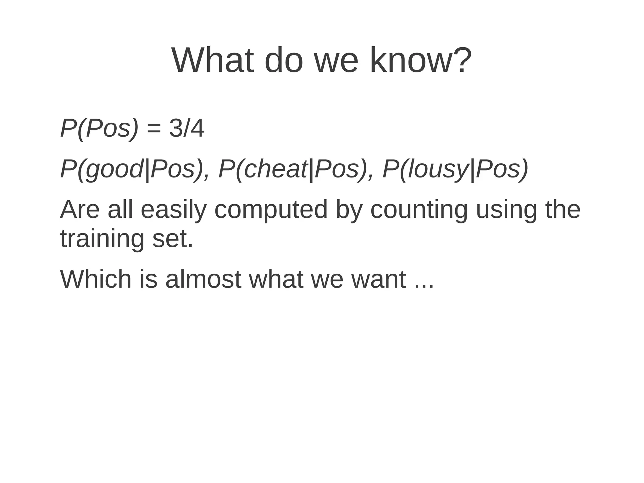 What do we know?
P(Pos) = 3/4
P(good|Pos), P(cheat|Pos), P(lousy|Pos)
Are all easily computed by counting using the
training set.
Which is almost what we want ...
 