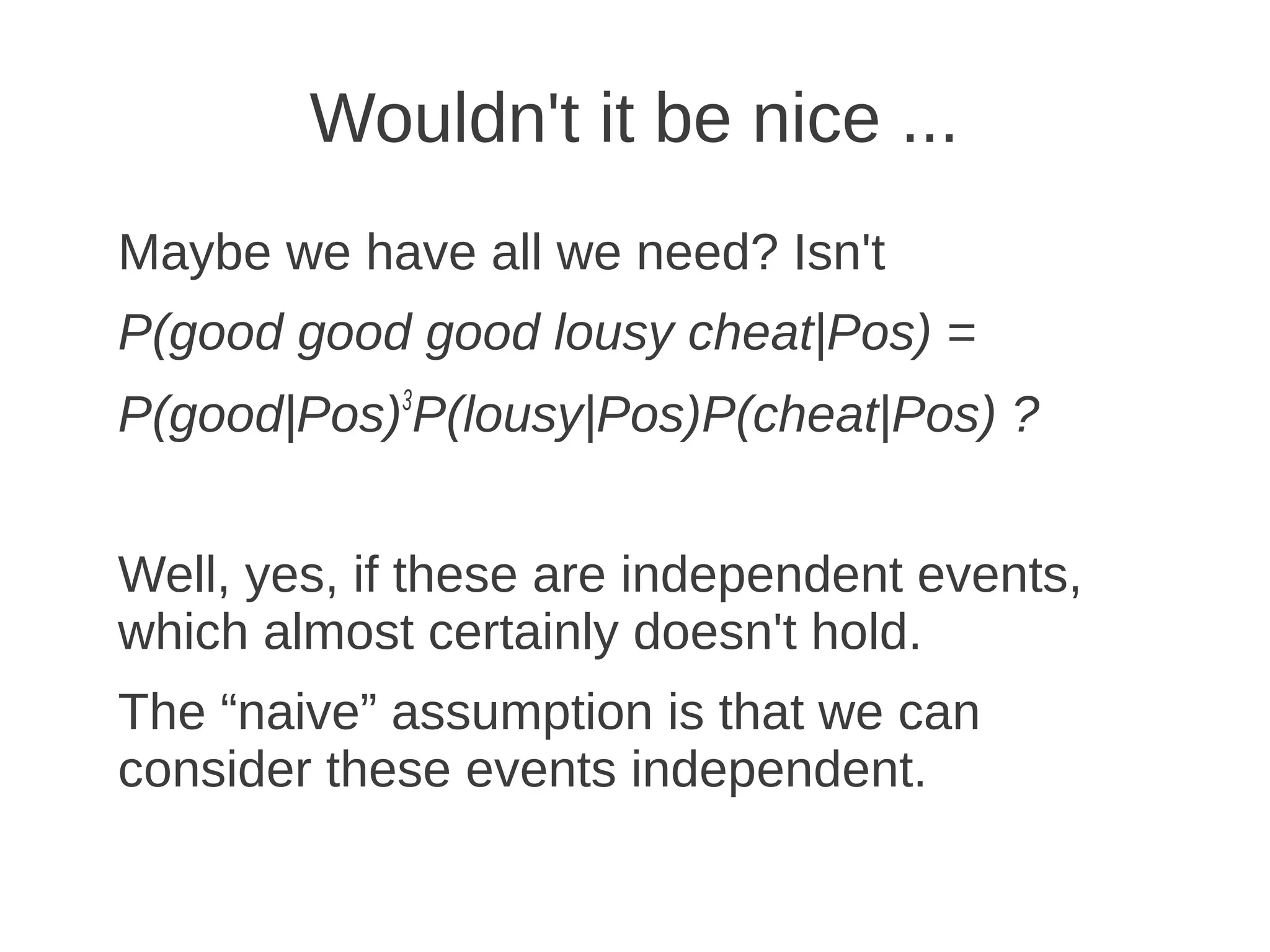 Wouldn't it be nice ...
Maybe we have all we need? Isn't
P(good good good lousy cheat|Pos) =
P(good|Pos)3P(lousy|Pos)P(cheat|Pos) ?


Well, yes, if these are independent events,
which almost certainly doesn't hold.
The “naive” assumption is that we can
consider these events independent.
 