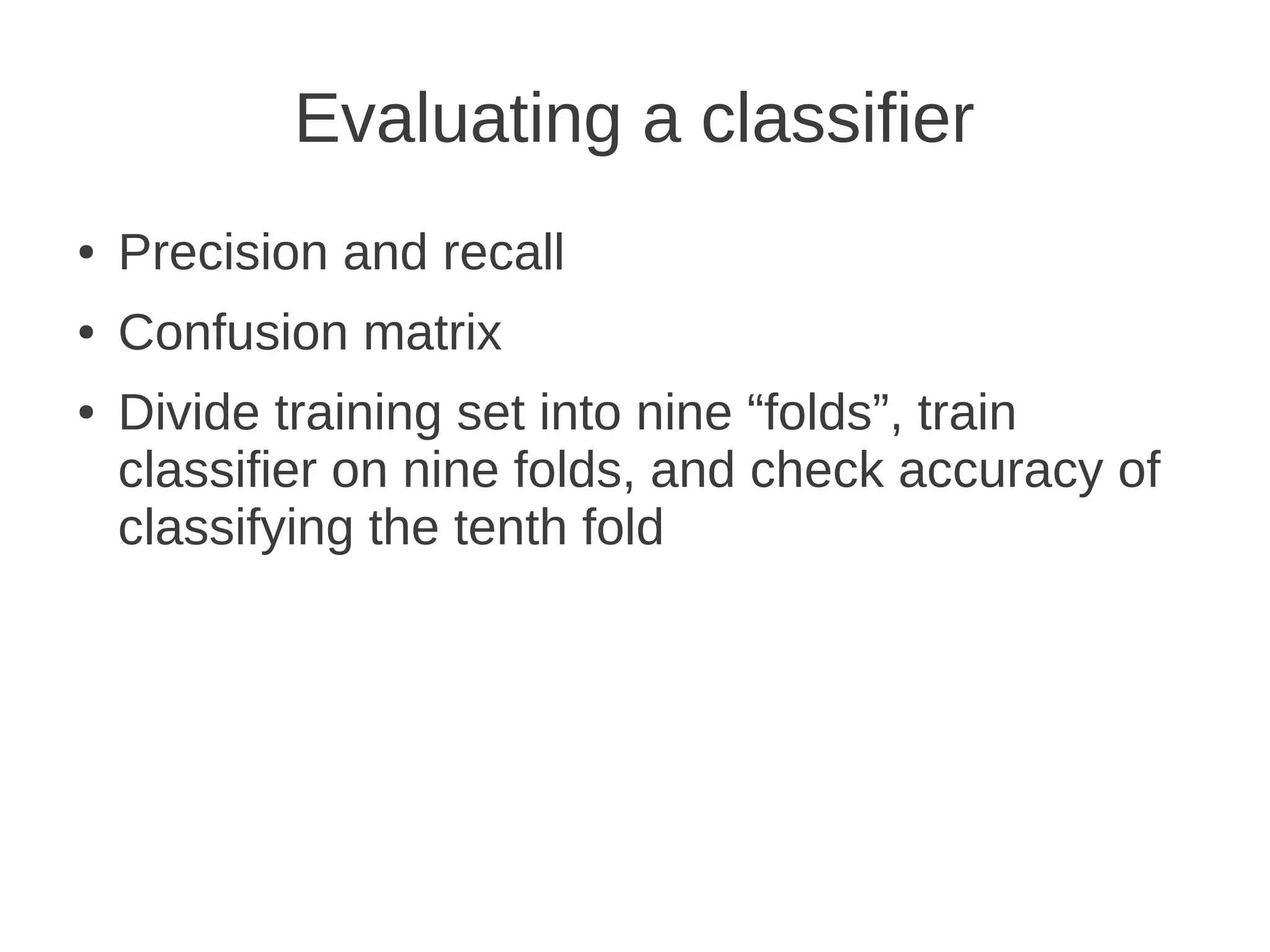 Evaluating a classifier
●   Precision and recall
●   Confusion matrix
●   Divide training set into nine “folds”, train
    classifier on nine folds, and check accuracy of
    classifying the tenth fold
 